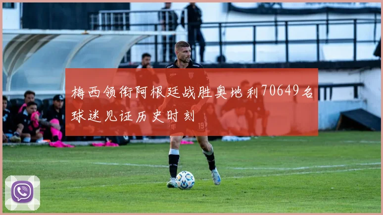 梅西领衔阿根廷战胜奥地利70649名球迷见证历史时刻