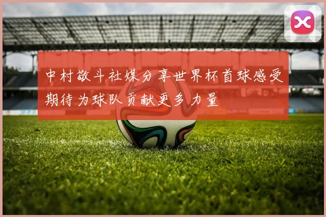 中村敬斗社媒分享世界杯首球感受期待为球队贡献更多力量