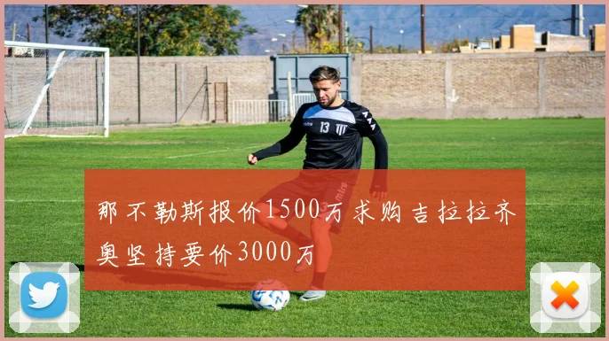 那不勒斯报价1500万求购吉拉拉齐奥坚持要价3000万