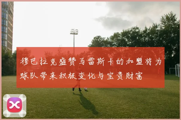 穆巴拉克盛赞马雷斯卡的加盟将为球队带来积极变化与宝贵财富