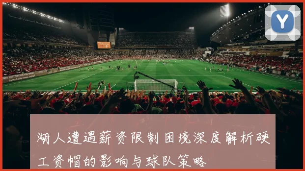 湖人遭遇薪资限制困境深度解析硬工资帽的影响与球队策略