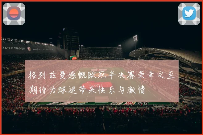 格列兹曼感慨欧冠半决赛荣幸之至期待为球迷带来快乐与激情