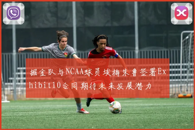 掘金队与NCAA球员埃梅朱鲁签署Exhibit10合同期待未来发展潜力