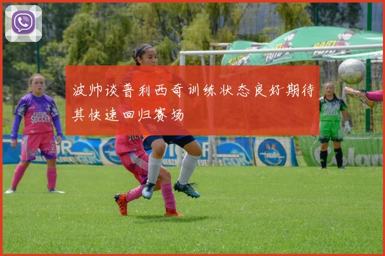 波帅谈普利西奇训练状态良好期待其快速回归赛场