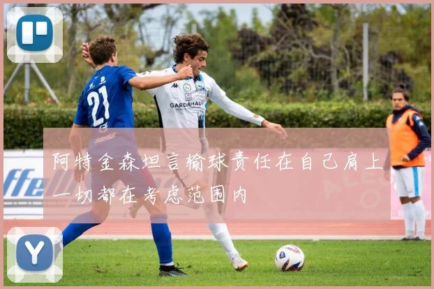 阿特金森坦言输球责任在自己肩上一切都在考虑范围内