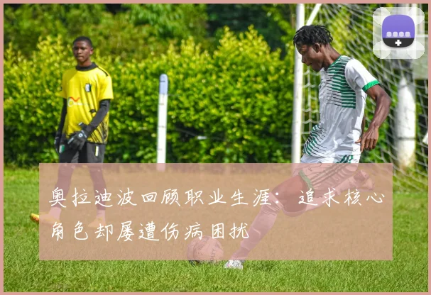 奥拉迪波回顾职业生涯：追求核心角色却屡遭伤病困扰