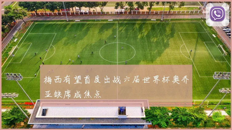 梅西有望首度出战六届世界杯奥乔亚缺席成焦点