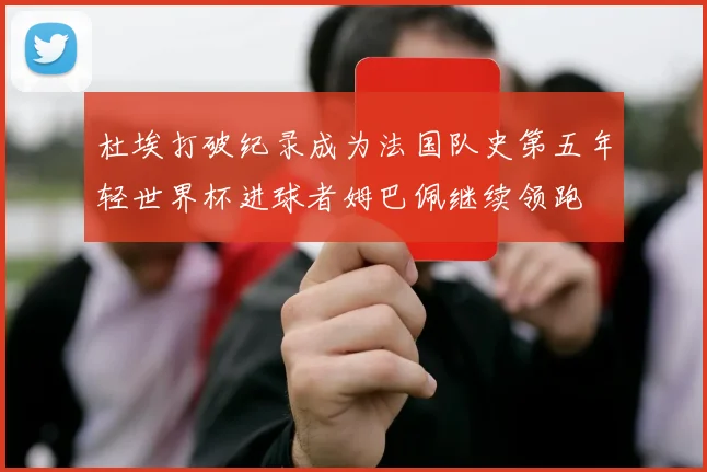 杜埃打破纪录成为法国队史第五年轻世界杯进球者姆巴佩继续领跑