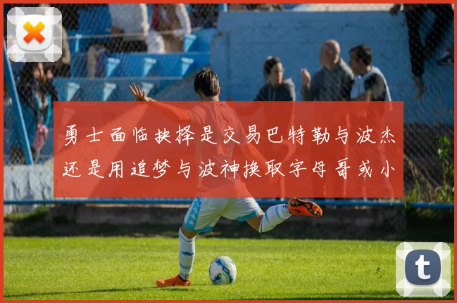 勇士面临抉择是交易巴特勒与波杰还是用追梦与波神换取字母哥或小卡