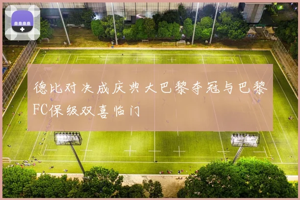 德比对决成庆典大巴黎夺冠与巴黎FC保级双喜临门