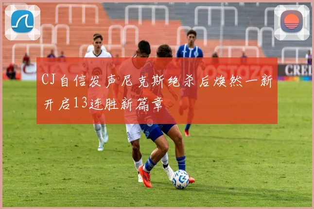 CJ自信发声尼克斯绝杀后焕然一新开启13连胜新篇章