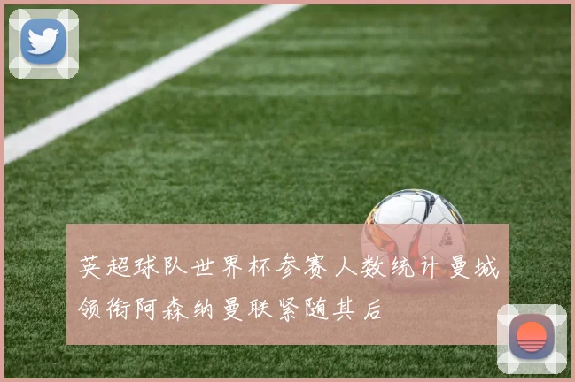 英超球队世界杯参赛人数统计曼城领衔阿森纳曼联紧随其后