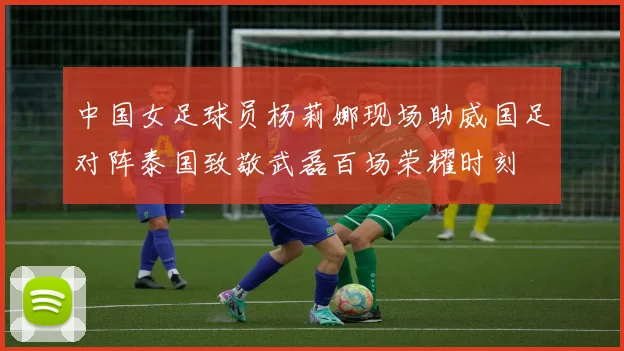 中国女足球员杨莉娜现场助威国足对阵泰国致敬武磊百场荣耀时刻