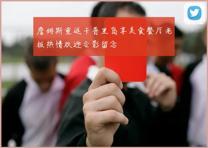 詹姆斯重返卡普里岛享美食餐厅老板热情欢迎合影留念
