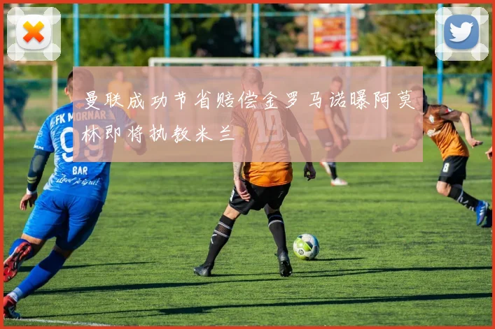 曼联成功节省赔偿金罗马诺曝阿莫林即将执教米兰