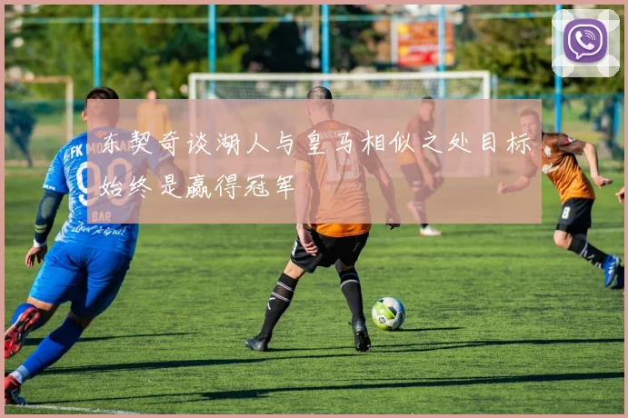 东契奇谈湖人与皇马相似之处目标始终是赢得冠军