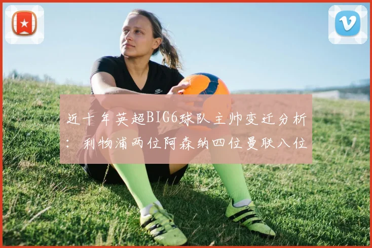 近十年英超BIG6球队主帅变迁分析：利物浦两位阿森纳四位曼联八位切尔西热刺十位