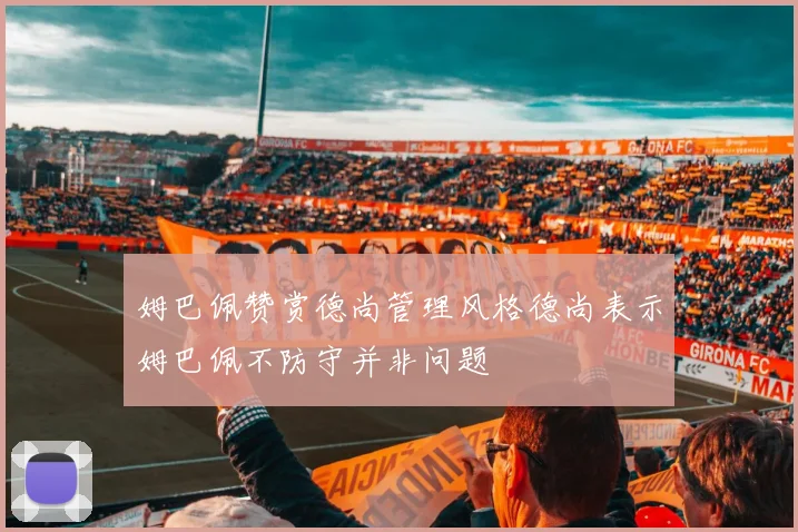 姆巴佩赞赏德尚管理风格德尚表示姆巴佩不防守并非问题