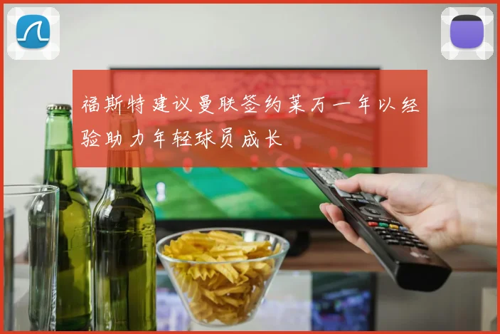 福斯特建议曼联签约莱万一年以经验助力年轻球员成长