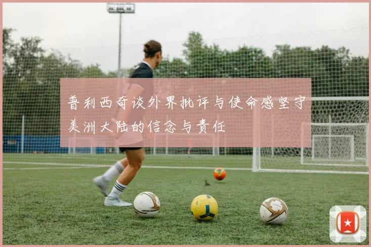 普利西奇谈外界批评与使命感坚守美洲大陆的信念与责任
