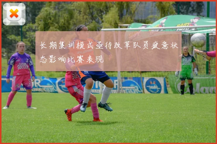 长期集训模式亟待改革队员疲惫状态影响比赛表现