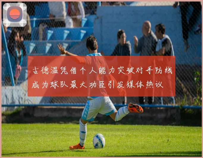 古德温凭借个人能力突破对手防线成为球队最大功臣引发媒体热议