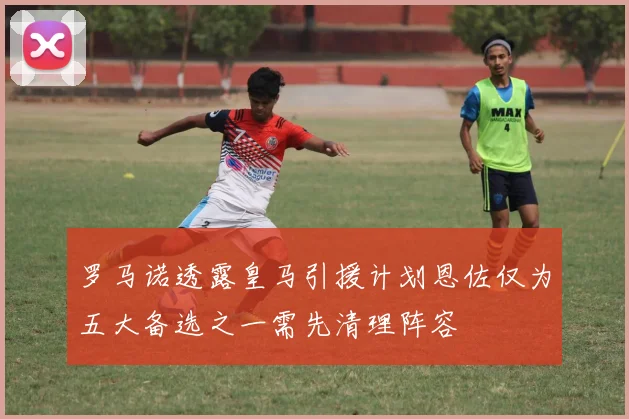 罗马诺透露皇马引援计划恩佐仅为五大备选之一需先清理阵容