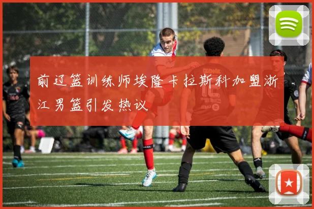 前辽篮训练师埃隆卡拉斯科加盟浙江男篮引发热议