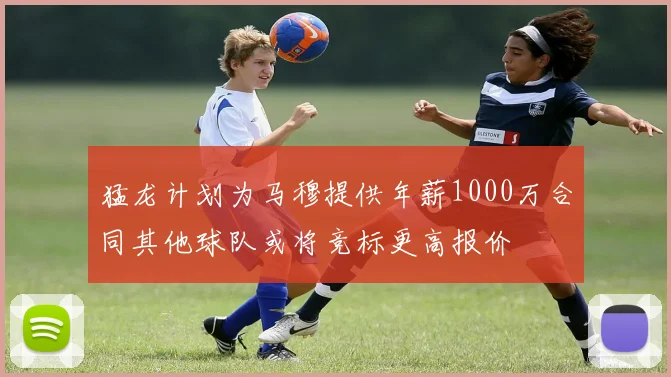 猛龙计划为马穆提供年薪1000万合同其他球队或将竞标更高报价