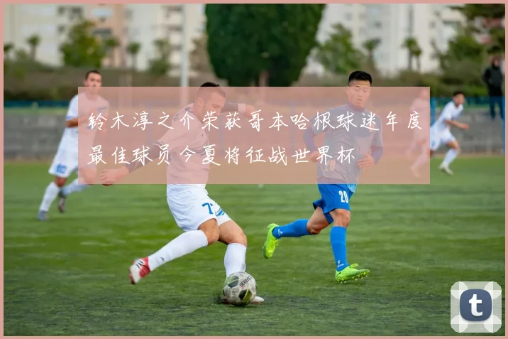 铃木淳之介荣获哥本哈根球迷年度最佳球员今夏将征战世界杯