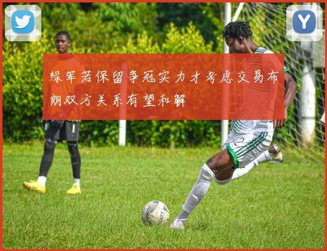 绿军若保留争冠实力才考虑交易布朗双方关系有望和解