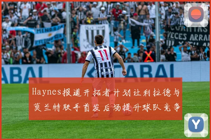 Haynes报道开拓者计划让利拉德与莫兰特联手首发后场提升球队竞争力