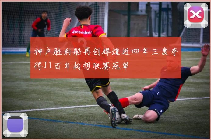 神户胜利船再创辉煌近四年三度夺得J1百年构想联赛冠军