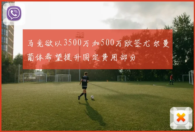 马竞欲以3500万加500万欧签尤尔曼葡体希望提升固定费用部分