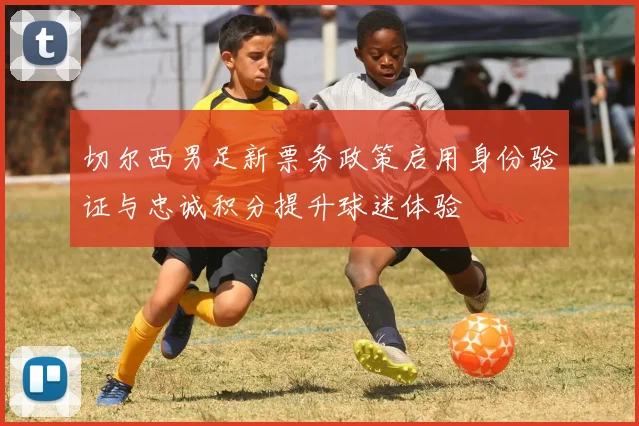 切尔西男足新票务政策启用身份验证与忠诚积分提升球迷体验