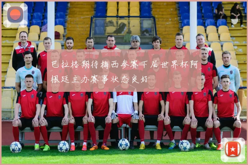 巴拉格期待梅西参赛下届世界杯阿根廷主办赛事状态良好