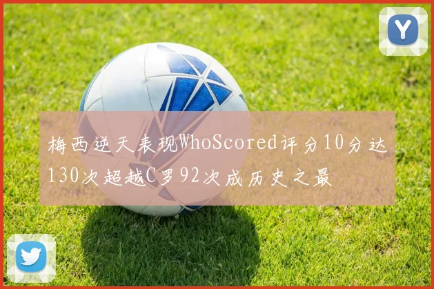 梅西逆天表现WhoScored评分10分达130次超越C罗92次成历史之最