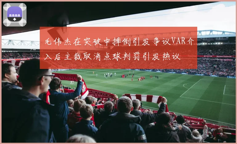 毛伟杰在突破中摔倒引发争议VAR介入后主裁取消点球判罚引发热议