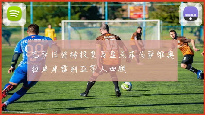 巴萨旧将转投皇马盘点菲戈萨维奥拉库库雷利亚等人回顾